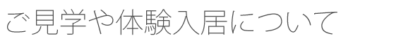 ご見学や体験入居について